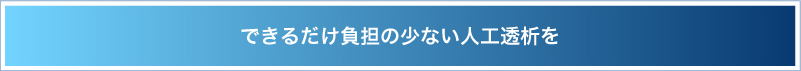 できるだけ負担の少ない人工透析を